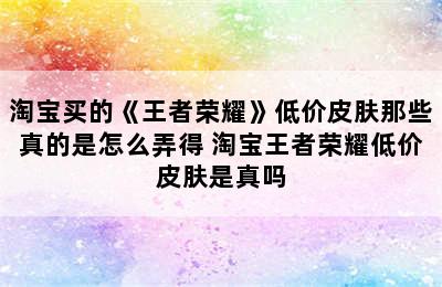 淘宝买的《王者荣耀》低价皮肤那些真的是怎么弄得 淘宝王者荣耀低价皮肤是真吗